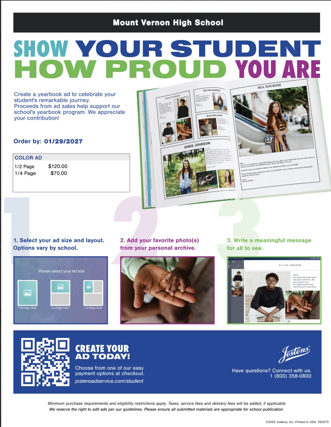 Mount Vernon High School SHOW YOUR STUDENT HOW PROUD YOU ARE  Create a yearbook ad to celebrate your  student's remarkable journey.   Proceeds from ad sales help support our  school's yearbook program. We appreciate  your contribution!   Order by:  COLOR AD 1/2 Page  01/29/2027 $120.00   11. Select your ad size and layout.   Options vary by school. 22. Add your favorite photo(s)    1/4 Page  $70.00  from your personal archive. 3. Write a meaningful message for all to see.   