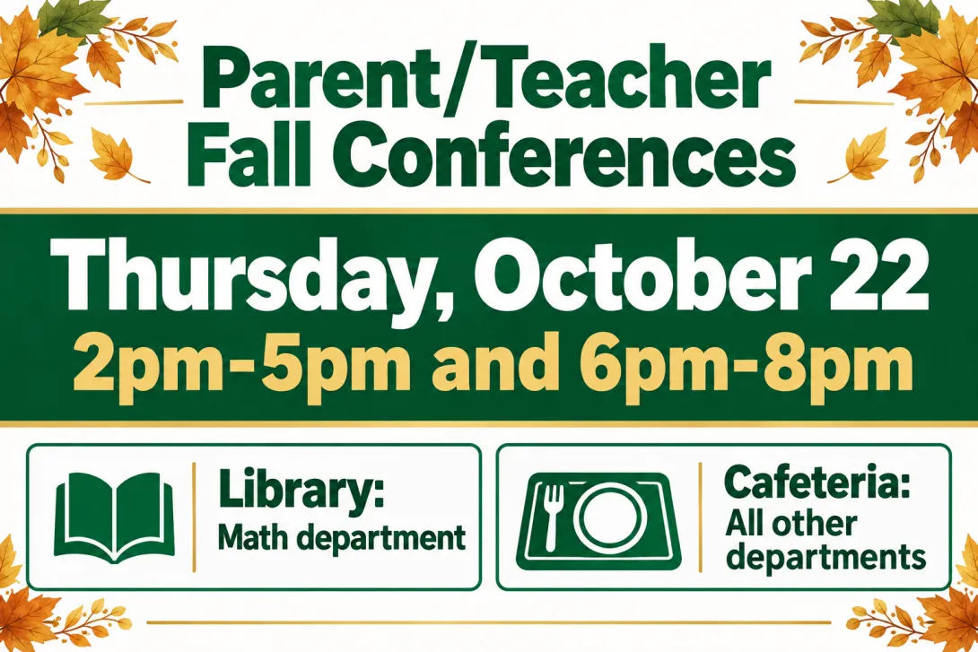 Parent/Teacher Fall Conferences Thursday, October 22 2pm-5pm and 6pm-8pm Library: Math department Cafeteria: All other departments